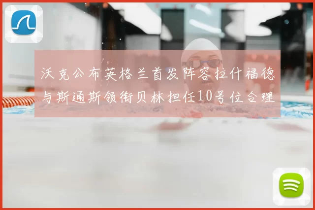 沃克公布英格兰首发阵容拉什福德与斯通斯领衔贝林担任10号位合理性分析
