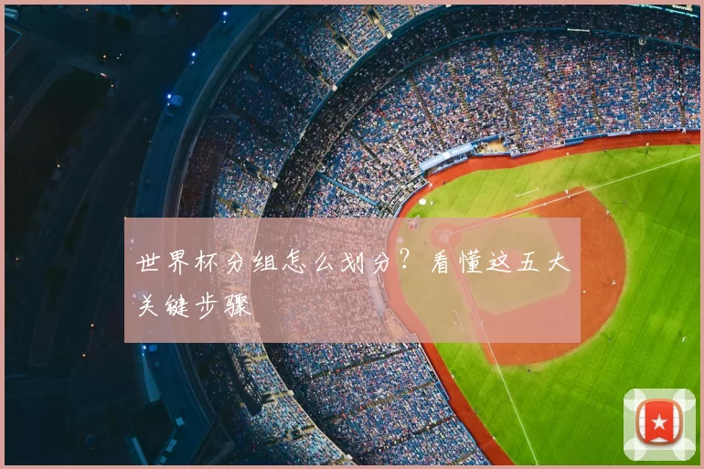 世界杯分组怎么划分？看懂这五大关键步骤