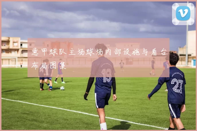 意甲球队主场球场内部设施与看台布局图集