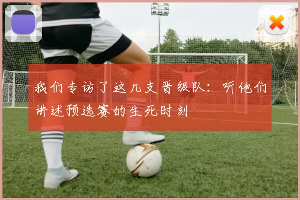我们专访了这几支晋级队:听他们讲述预选赛的生死时刻