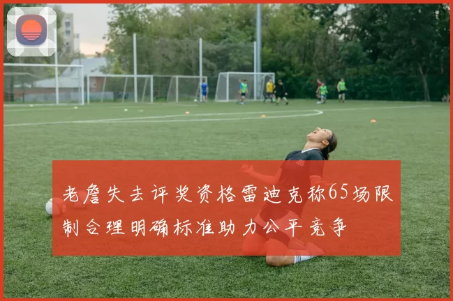 老詹失去评奖资格雷迪克称65场限制合理明确标准助力公平竞争