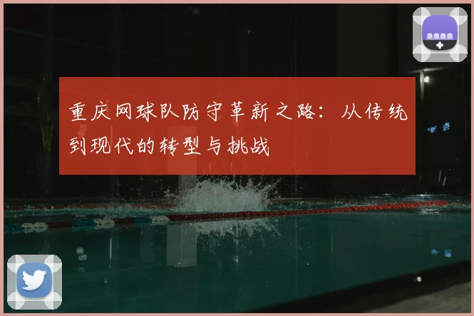 重庆网球队防守革新之路：从传统到现代的转型与挑战
