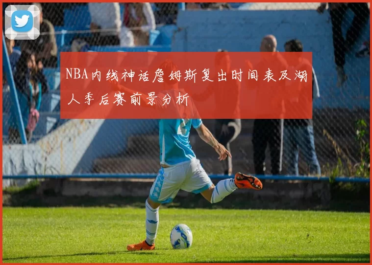 NBA内线神话詹姆斯复出时间表及湖人季后赛前景分析