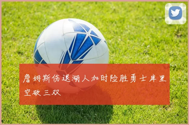 詹姆斯伤退湖人加时险胜勇士库里空砍三双