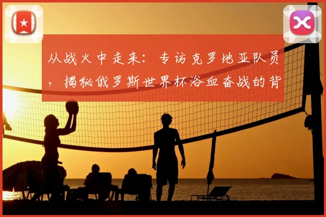 从战火中走来：专访克罗地亚队员，揭秘俄罗斯世界杯浴血奋战的背后故事