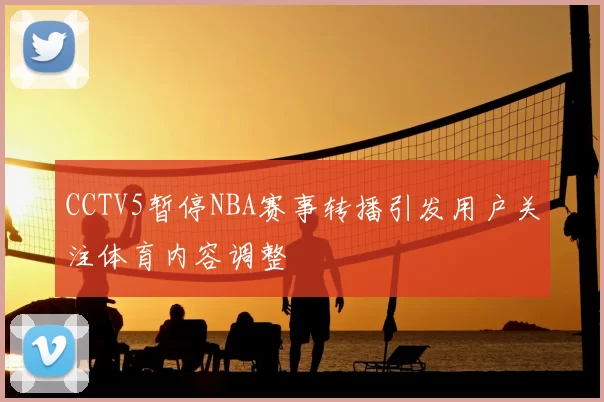 CCTV5暂停NBA赛事转播引发用户关注体育内容调整