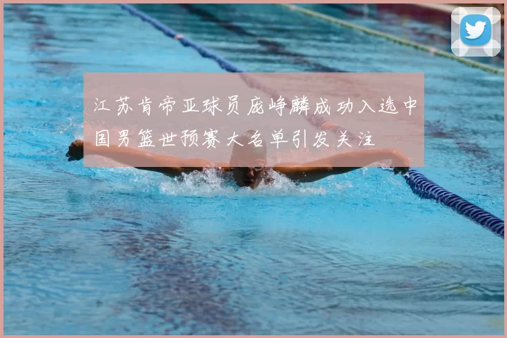 江苏肯帝亚球员庞峥麟成功入选中国男篮世预赛大名单引发关注