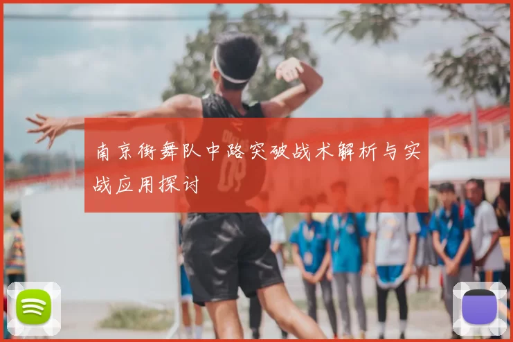 南京街舞队中路突破战术解析与实战应用探讨