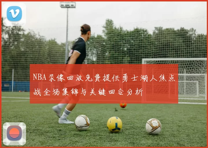 NBA录像回放免费提供勇士湖人焦点战全场集锦与关键回合分析