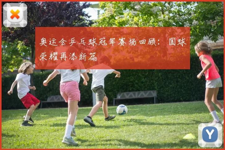 奥运会乒乓球冠军赛场回顾：国球荣耀再添新篇