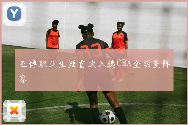 王博职业生涯首次入选CBA全明星阵容