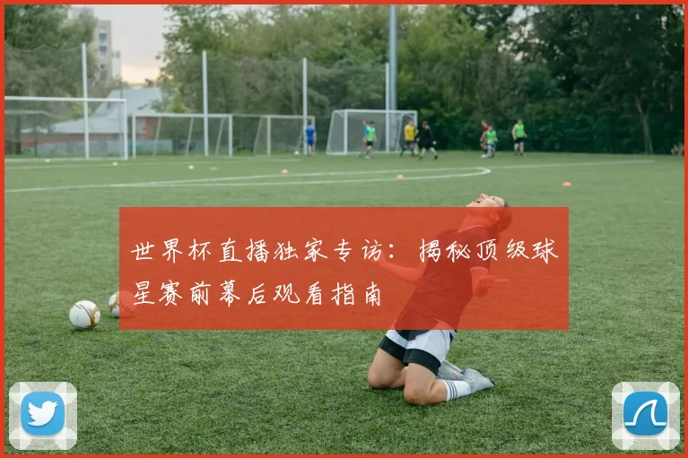 世界杯直播独家专访:揭秘顶级球星赛前幕后观看指南