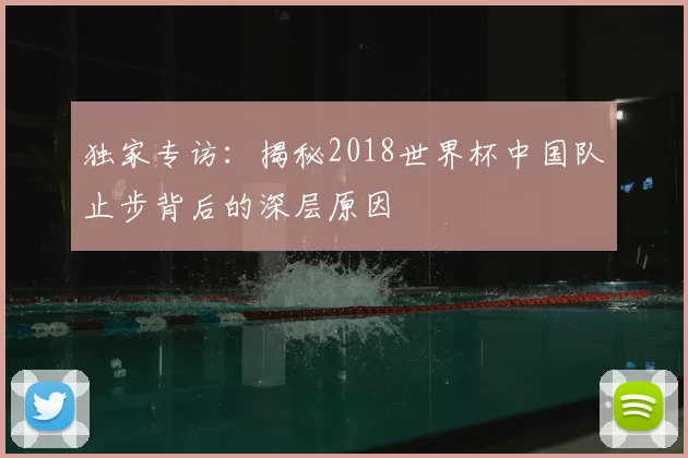 独家专访：揭秘2018世界杯中国队止步背后的深层原因