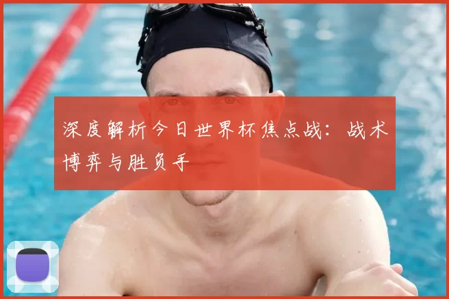 深度解析今日世界杯焦点战：战术博弈与胜负手