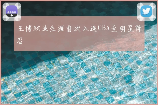 王博职业生涯首次入选CBA全明星阵容