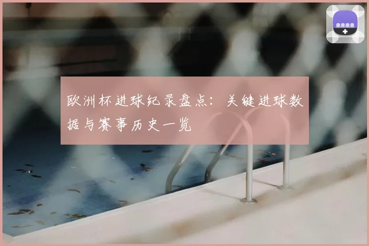 欧洲杯进球纪录盘点：关键进球数据与赛事历史一览