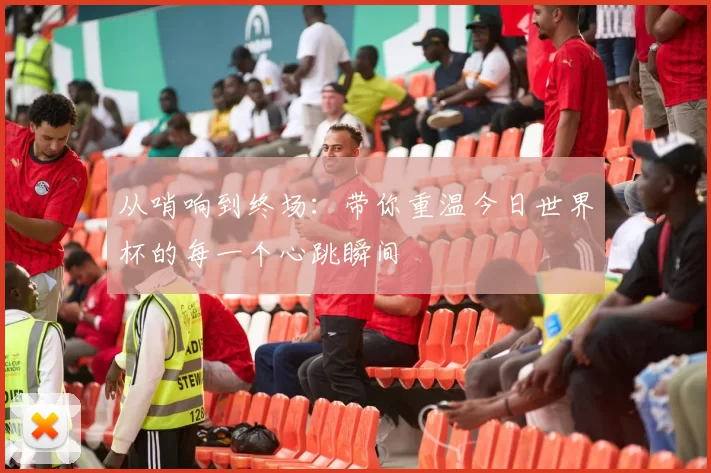 从哨响到终场:带你重温今日世界杯的每一个心跳瞬间
