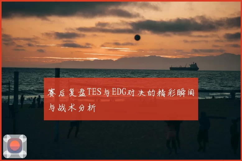 赛后复盘TES与EDG对决的精彩瞬间与战术分析