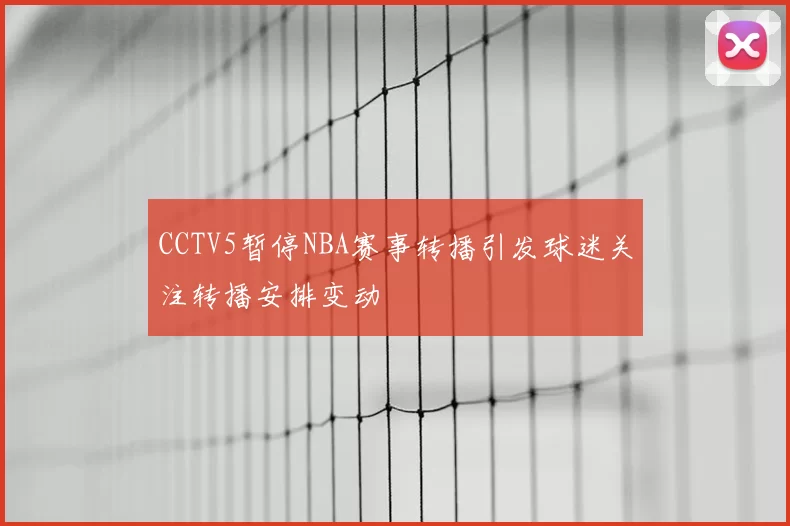 CCTV5暂停NBA赛事转播引发球迷关注转播安排变动
