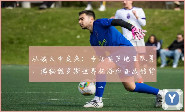 从战火中走来：专访克罗地亚队员，揭秘俄罗斯世界杯浴血奋战的背后故事