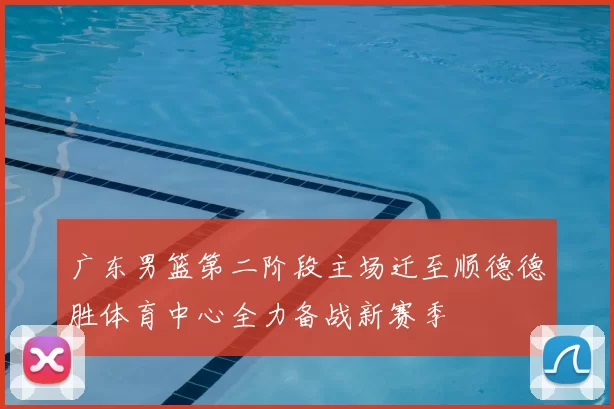 广东男篮第二阶段主场迁至顺德德胜体育中心全力备战新赛季
