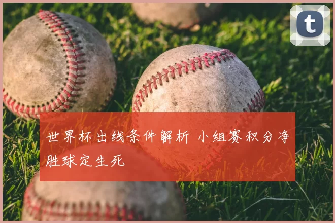 世界杯出线条件解析 小组赛积分净胜球定生死