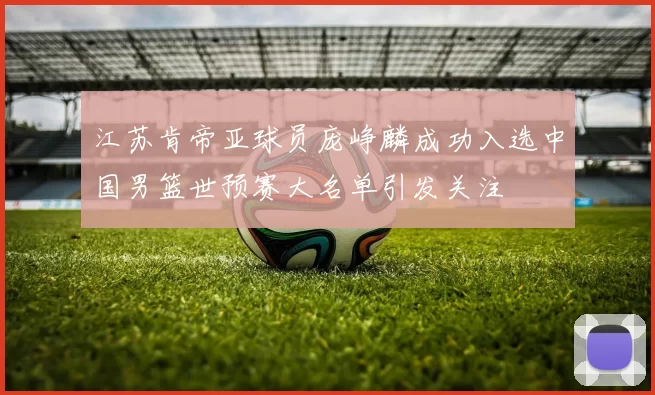 江苏肯帝亚球员庞峥麟成功入选中国男篮世预赛大名单引发关注