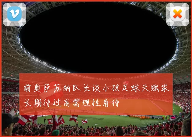 前奥萨苏纳队长谈小孩足球天赋家长期待过高需理性看待