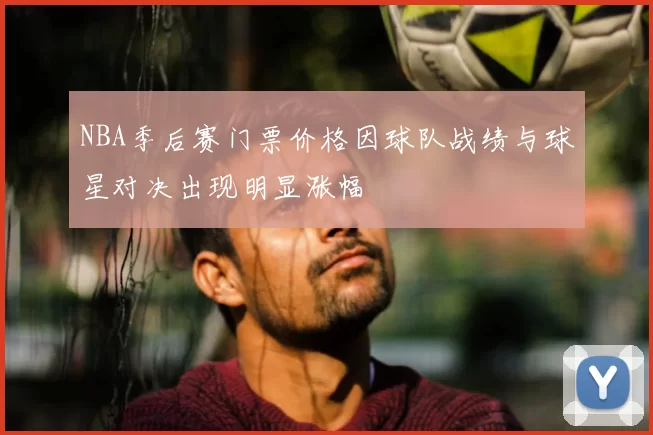 NBA季后赛门票价格因球队战绩与球星对决出现明显涨幅