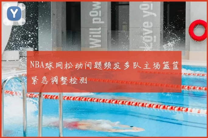 NBA球网松动问题频发多队主场篮筐紧急调整检测