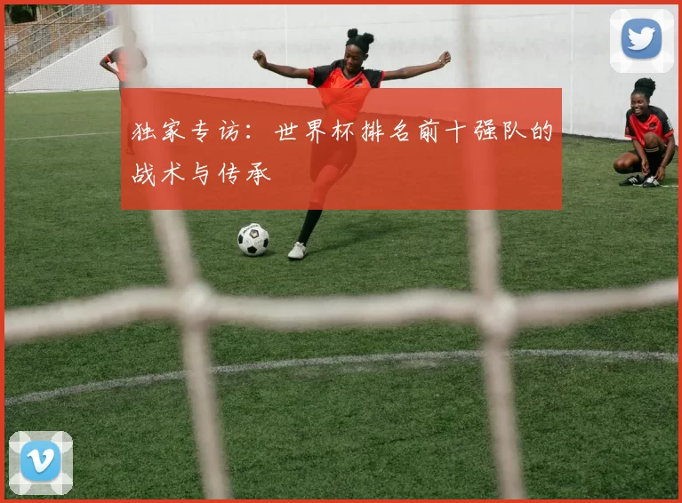 独家专访：世界杯排名前十强队的战术与传承