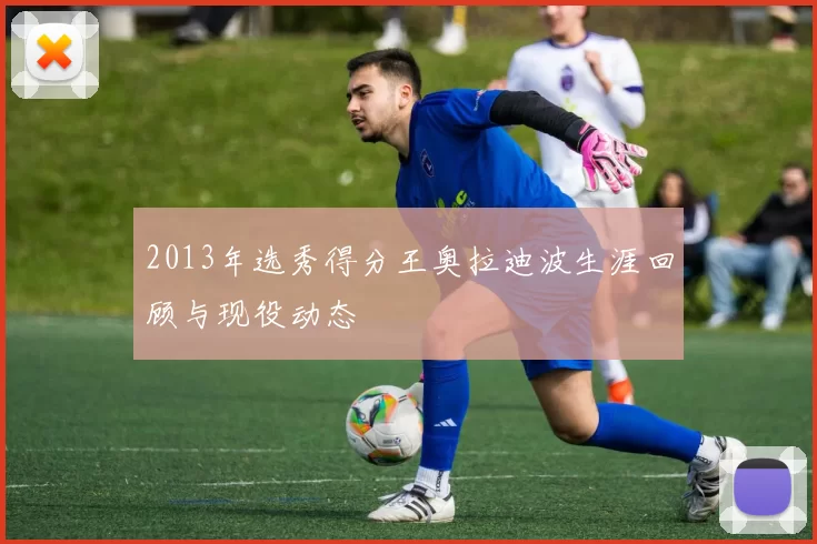 2013年选秀得分王奥拉迪波生涯回顾与现役动态
