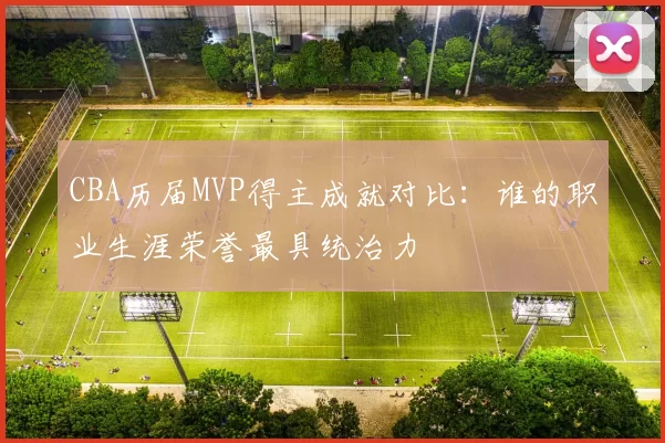 CBA历届MVP得主成就对比：谁的职业生涯荣誉最具统治力