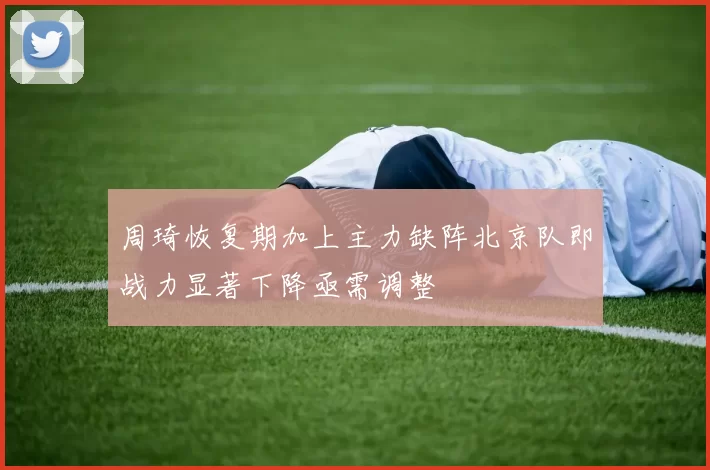 周琦恢复期加上主力缺阵北京队即战力显著下降亟需调整