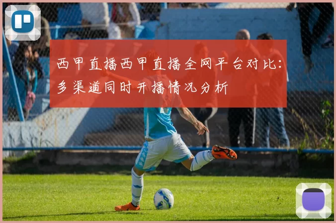 西甲直播西甲直播全网平台对比：多渠道同时开播情况分析
