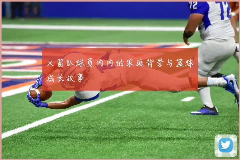 火箭队球员内内的家庭背景与篮球成长故事