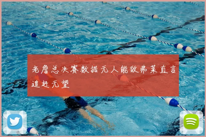老詹总决赛数据无人能敌弗莱直言追赶无望