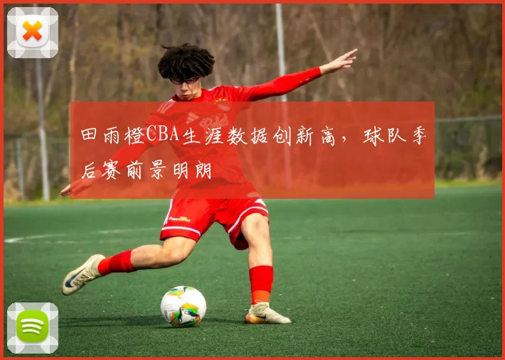 田雨橙CBA生涯数据创新高,球队季后赛前景明朗