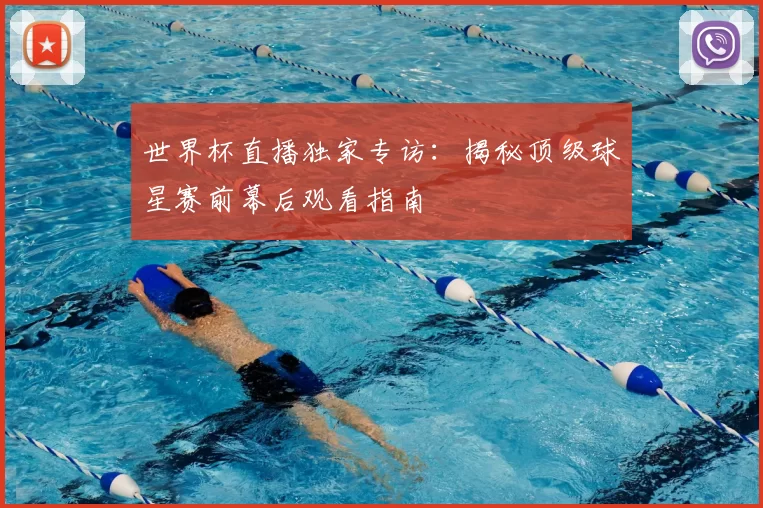世界杯直播独家专访：揭秘顶级球星赛前幕后观看指南