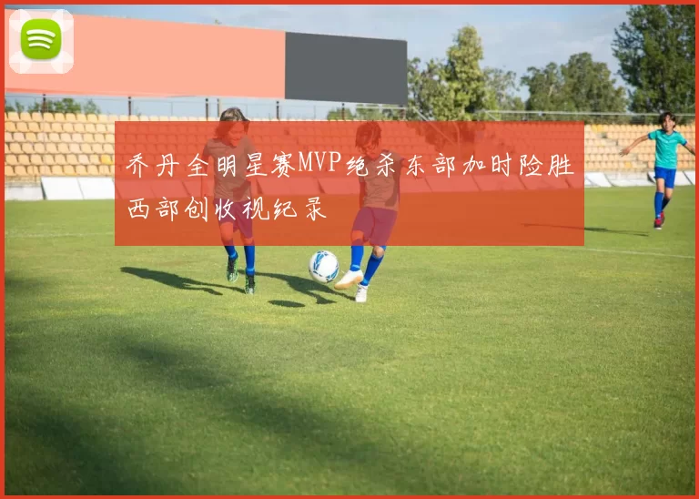 乔丹全明星赛MVP绝杀东部加时险胜西部创收视纪录