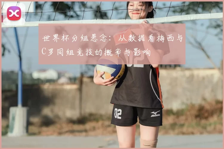 世界杯分组悬念：从数据看梅西与C罗同组竞技的概率与影响