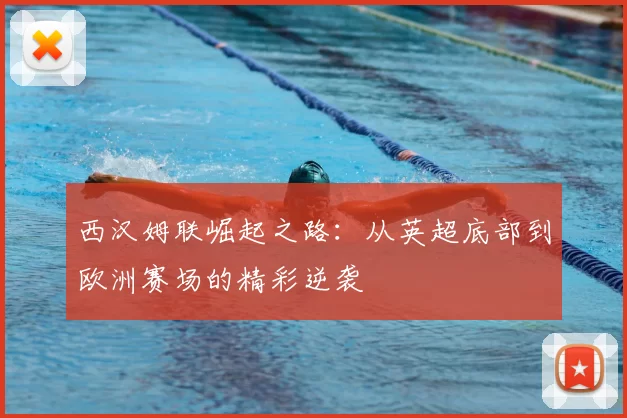 西汉姆联崛起之路：从英超底部到欧洲赛场的精彩逆袭