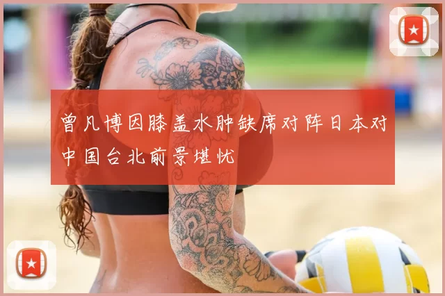 曾凡博因膝盖水肿缺席对阵日本对中国台北前景堪忧