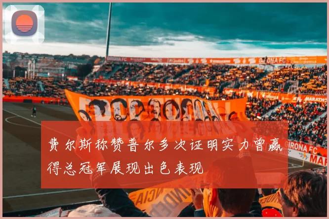 费尔斯称赞普尔多次证明实力曾赢得总冠军展现出色表现