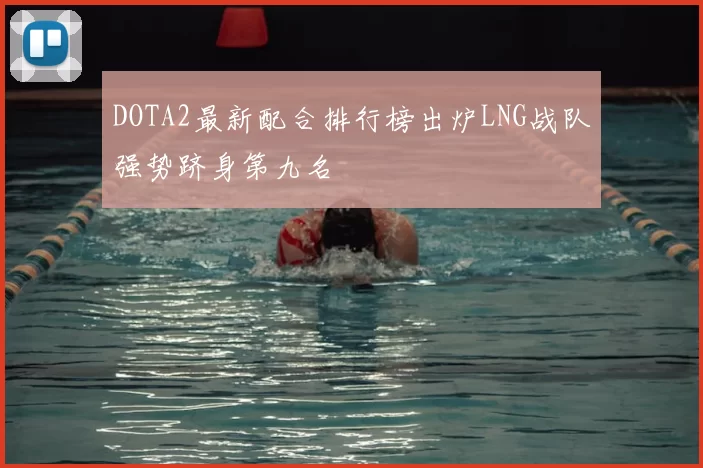 DOTA2最新配合排行榜出炉LNG战队强势跻身第九名