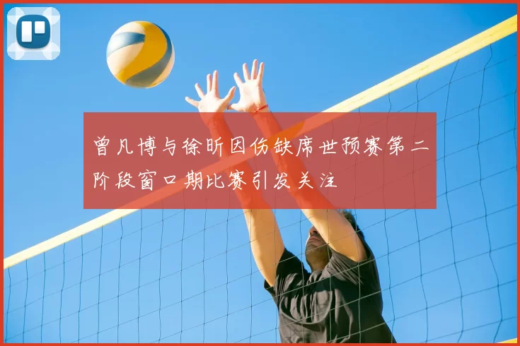 曾凡博与徐昕因伤缺席世预赛第二阶段窗口期比赛引发关注
