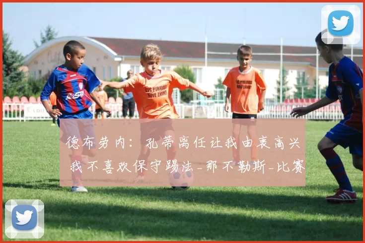 德布劳内：孔蒂离任让我由衷高兴 我不喜欢保守踢法_那不勒斯_比赛_防守