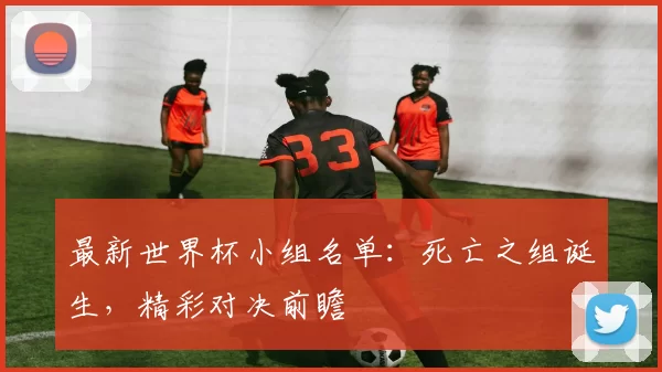 最新世界杯小组名单:死亡之组诞生,精彩对决前瞻