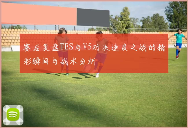 赛后复盘TES与V5对决速度之战的精彩瞬间与战术分析