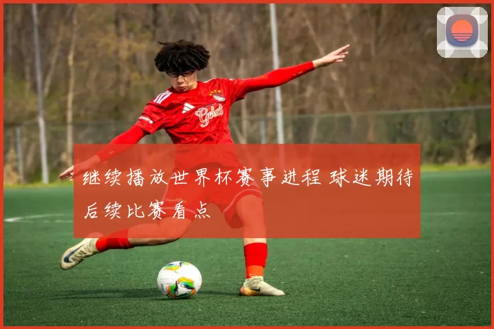 继续播放世界杯赛事进程 球迷期待后续比赛看点